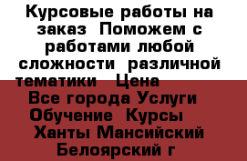 Курсовые работы на заказ. Поможем с работами любой сложности, различной тематики › Цена ­ 1 800 - Все города Услуги » Обучение. Курсы   . Ханты-Мансийский,Белоярский г.